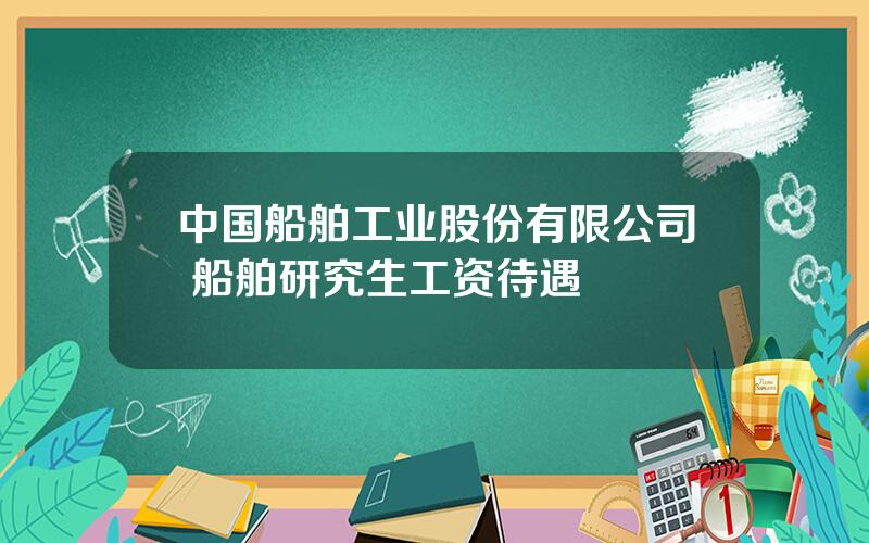 中国船舶工业股份有限公司 船舶研究生工资待遇